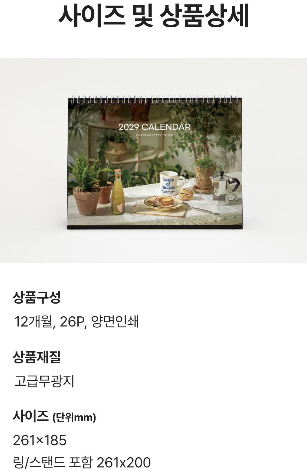 사이즈 및 상품상세. 상품구성 : 12개월 26P 양면인쇄 / 상품재질 : 고급무광지 / 사이즈(단위mm) : 261x185, 링/스탠드 포함 261x200