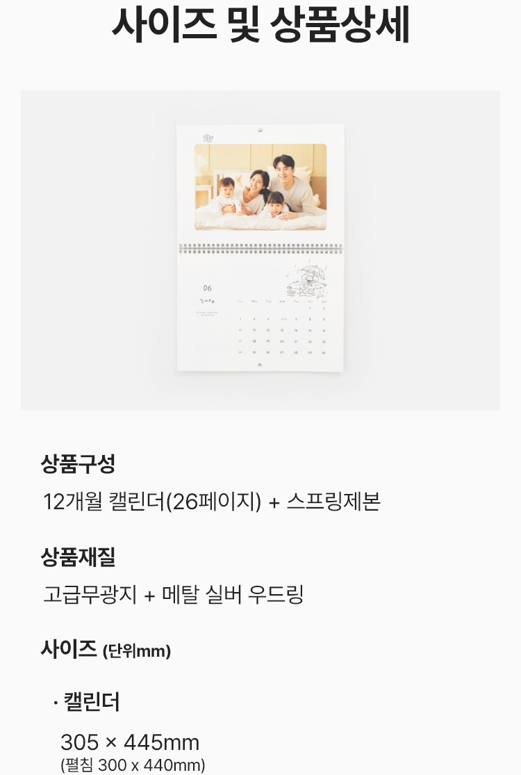 사이즈 및 상품상세. 상품구성 : 12개월 캘린더(26페이지) + 스프링제본, 장품재질 : 고급무광지 + 메탈실버우드링, 사이즈(단위mm) : 캘린더 305 x 445m (펼칠시 300x440mm)